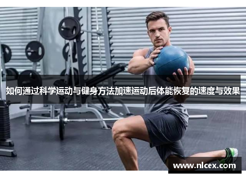如何通过科学运动与健身方法加速运动后体能恢复的速度与效果